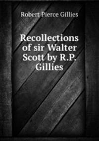 Recollections of sir Walter Scott by R.P. Gillies.