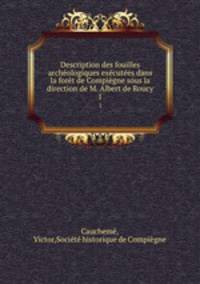 Description des fouilles archeologiques executees dans la foret de Compiegne sous la direction de M. Albert de Roucy