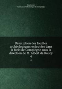 Description des fouilles archeologiques executees dans la foret de Compiegne sous la direction de M. Albert de Roucy