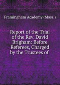 Report of the Trial of the Rev. David Brigham: Before Referees, Charged by the Trustees of .