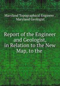 Report of the Engineer and Geologist, in Relation to the New Map, to the .
