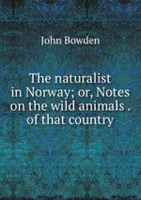 The naturalist in Norway; or, Notes on the wild animals . of that country