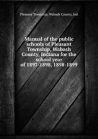 Manual of the public schools of Pleasant Township, Wabash County, Indiana for the school year of 1897-1898, 1898-1899