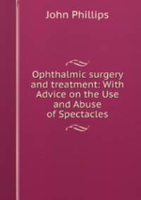 Ophthalmic surgery and treatment: With Advice on the Use and Abuse of Spectacles