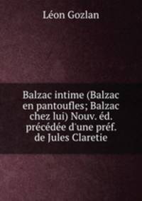 Balzac intime (Balzac en pantoufles; Balzac chez lui) Nouv. ed. precedee d