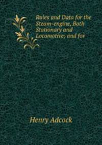 Rules and Data for the Steam-engine, Both Stationary and Locomotive; and for .