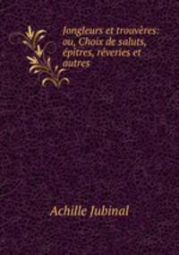 Jongleurs et trouveres: ou, Choix de saluts, epitres, reveries et autres .