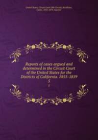 Reports of cases argued and determined in the Circuit Court of the United States for the Districts of California. 1855-1859. 5