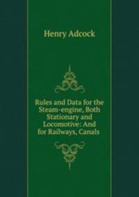 Rules and Data for the Steam-engine, Both Stationary and Locomotive: And for Railways, Canals .