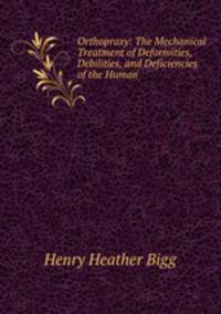 Orthopraxy: The Mechanical Treatment of Deformities, Debilities, and Deficiencies of the Human .