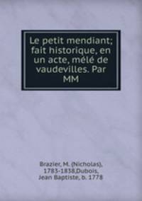 Le petit mendiant; fait historique, en un acte, mele de vaudevilles. Par MM.