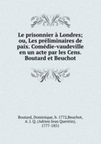 Le prisonnier a Londres; ou, Les preliminaires de paix. Comedie-vaudeville en un acte par les Cens. Boutard et Beuchot