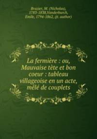 La fermiere : ou, Mauvaise tete et bon coeur : tableau villageoise en un acte, mele de couplets
