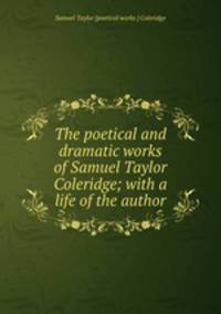 The poetical and dramatic works of Samuel Taylor Coleridge; with a life of the author