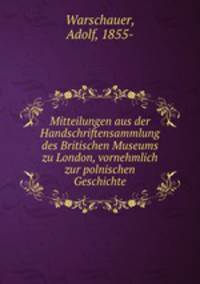 Mitteilungen aus der Handschriftensammlung des Britischen Museums zu London, vornehmlich zur polnischen Geschichte