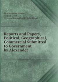 Reports and Papers, Political, Geographical, & Commercial Submitted to Government by Alexander .