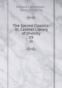 The Sacred Classics: Or, Cabinet Library of Divinity. 19