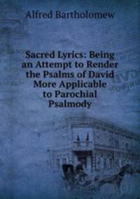 Sacred Lyrics: Being an Attempt to Render the Psalms of David More Applicable to Parochial Psalmody