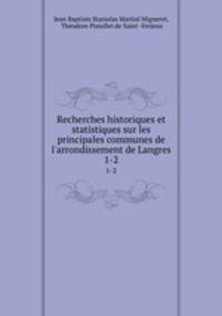 Recherches historiques et statistiques sur les principales communes de l`arrondissement de Langres. 1-2