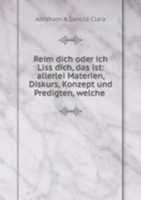 Reim dich oder ich Liss dich, das ist: allerlei Materien, Diskurs, Konzept und Predigten, welche .