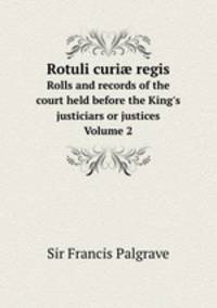 Rotuli curi regis. Rolls and records of the court held before the King`s justiciars or justices Volume 2