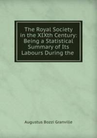 The Royal Society in the XIXth Century: Being a Statistical Summary of Its Labours During the .