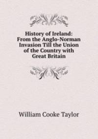 History of Ireland: From the Anglo-Norman Invasion Till the Union of the Country with Great Britain