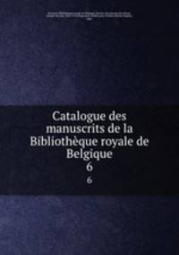 Catalogue des manuscrits de la Bibliothque royale de Belgique. 6