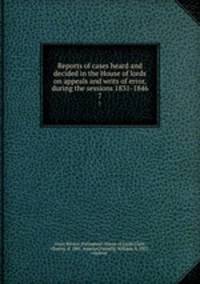 Reports of cases heard and decided in the House of lords on appeals and writs of error, during the sessions 1831-1846. 7