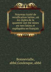 Nouveau traite de versification latine; ou les regles de la quantite ont ete mises en vers latins et expliquees en francais