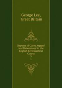 Reports of Cases Argued and Determined in the English Ecclesiastical Courts. 5