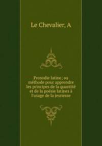 Prosodie latine; ou methode pour apprendre les principes de la quantite et de la poesie latines a l