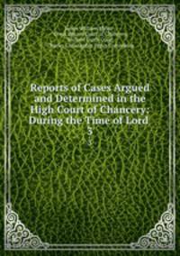 Reports of Cases Argued and Determined in the High Court of Chancery: During the Time of Lord .. 3