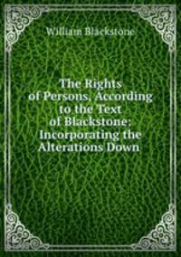 The Rights of Persons, According to the Text of Blackstone: Incorporating the Alterations Down .