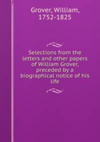 Selections from the letters and other papers of William Grover, preceded by a biographical notice of his life