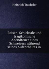 Reisen, Schicksale und tragikomische Abendteuer eines Schweizers wahrend seines Aufenthaltes in .