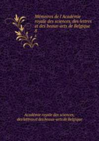 Mmoires de l`Acadmie royale des sciences, des lettres et des beaux-arts de Belgique .. 8