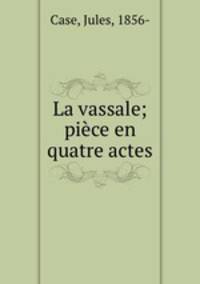 La vassale; piece en quatre actes