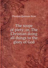 The scope of piety; or, The Christian doing all things to the glory of God