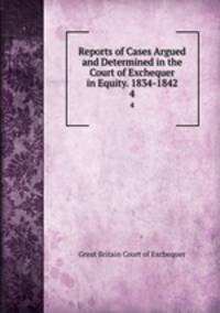 Reports of Cases Argued and Determined in the Court of Exchequer in Equity. 1834-1842. 4