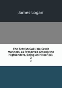 The Scotish Gal: Or, Celtic Manners, as Preserved Among the Highlanders, Being an Historical .. 2