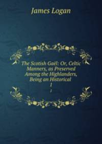 The Scotish Gal: Or, Celtic Manners, as Preserved Among the Highlanders, Being an Historical .. 1