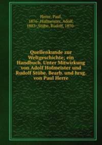 Quellenkunde zur Weltgeschichte; ein Handbuch. Unter Mitwirkung von Adolf Hofmeister und Rudolf Stube. Bearb. und hrsg. von Paul Herre
