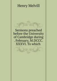 Sermons preached before the University of Cambridge during . February, M.DCCC.XXXVI. To which .
