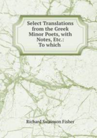 Select Translations from the Greek Minor Poets, with Notes, Etc.: To which .