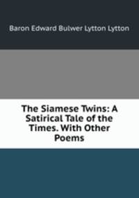 The Siamese Twins: A Satirical Tale of the Times. With Other Poems