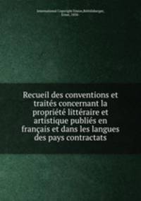 Recueil des conventions et traites concernant la propriete litteraire et artistique publies en francais et dans les langues des pays contractats