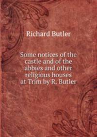 Some notices of the castle and of the abbies and other religious houses at Trim by R. Butler.
