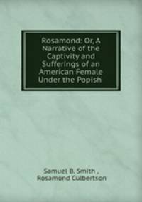 Rosamond: Or, A Narrative of the Captivity and Sufferings of an American Female Under the Popish .