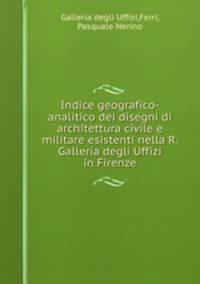 Indice geografico-analitico dei disegni di architettura civile e militare esistenti nella R. Galleria degli Uffizi in Firenze